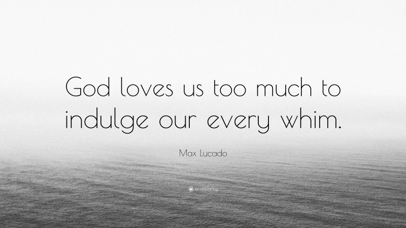 Max Lucado Quote: “God loves us too much to indulge our every whim.”