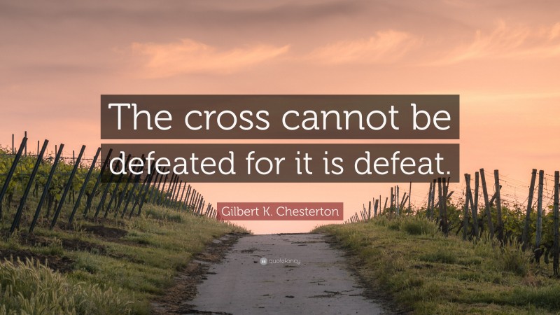 Gilbert K. Chesterton Quote: “The cross cannot be defeated for it is defeat.”
