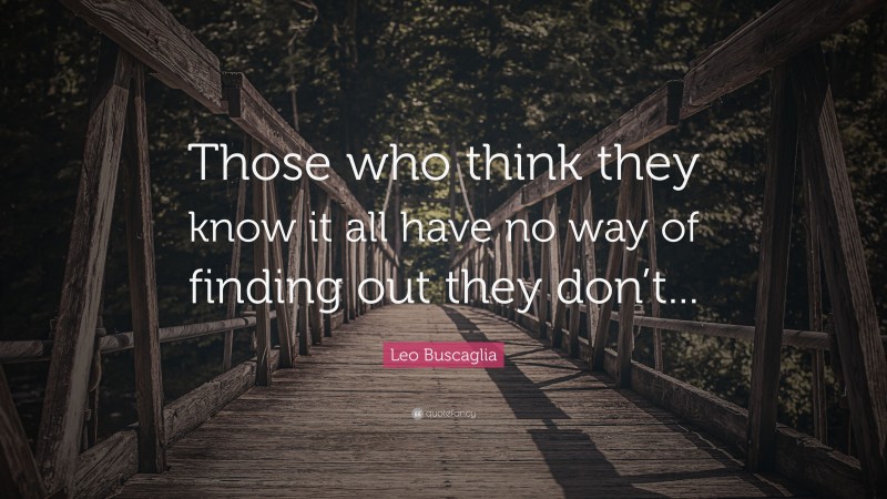 Leo Buscaglia Quote: “Those who think they know it all have no way of finding out they don’t...”