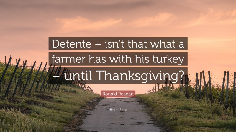 Ronald Reagan Quote: “Detente – isn’t that what a farmer has with his turkey – until Thanksgiving?”