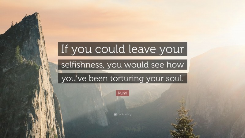 Rumi Quote: “If you could leave your selfishness, you would see how you’ve been torturing your soul.”