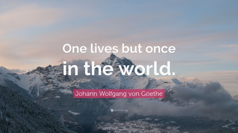 Johann Wolfgang von Goethe Quote: “One lives but once in the world.”