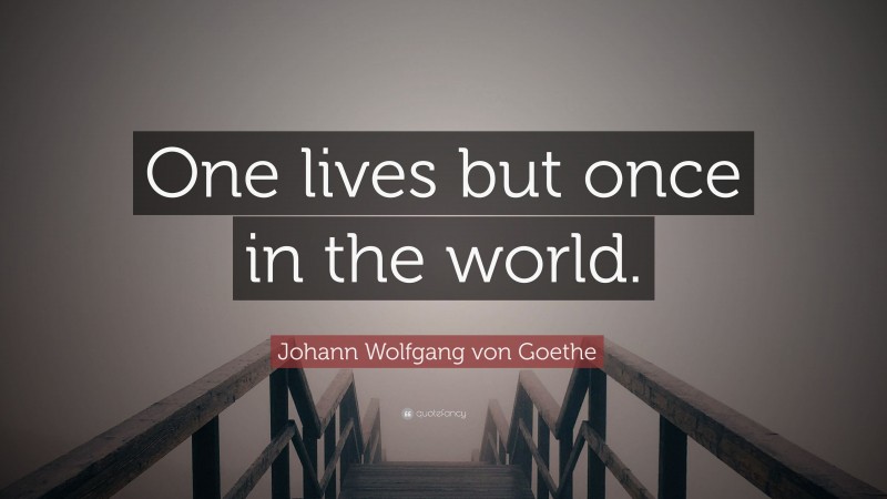 Johann Wolfgang von Goethe Quote: “One lives but once in the world.”