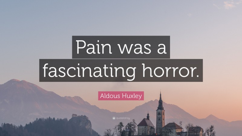Aldous Huxley Quote: “Pain was a fascinating horror.”