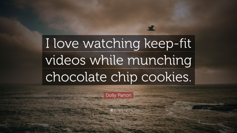Dolly Parton Quote: “I love watching keep-fit videos while munching chocolate chip cookies.”