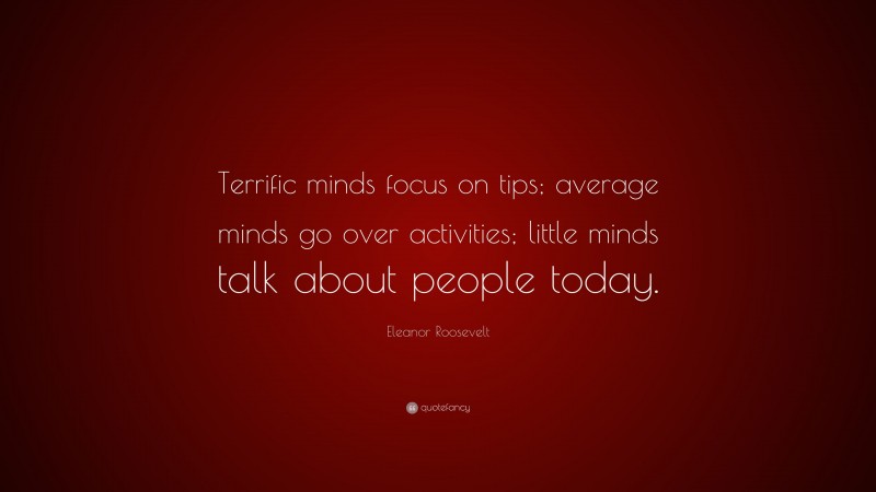 Eleanor Roosevelt Quote: “Terrific minds focus on tips; average minds go over activities; little minds talk about people today.”