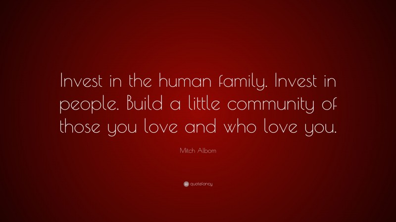 Mitch Albom Quote: “Invest in the human family. Invest in people. Build a little community of those you love and who love you.”