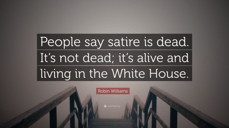Robin Williams Quote: “People say satire is dead. It’s not dead; it’s alive and living in the White House.”