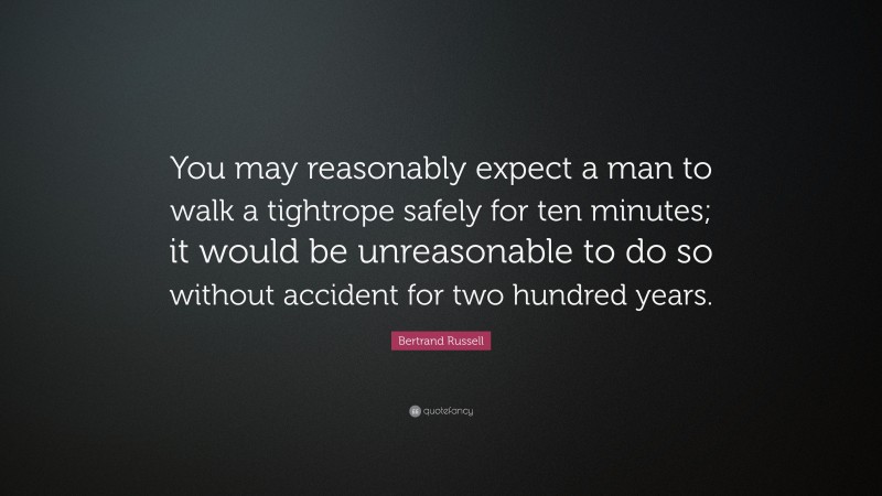 Bertrand Russell Quote: “You may reasonably expect a man to walk a tightrope safely for ten minutes; it would be unreasonable to do so without accident for two hundred years.”