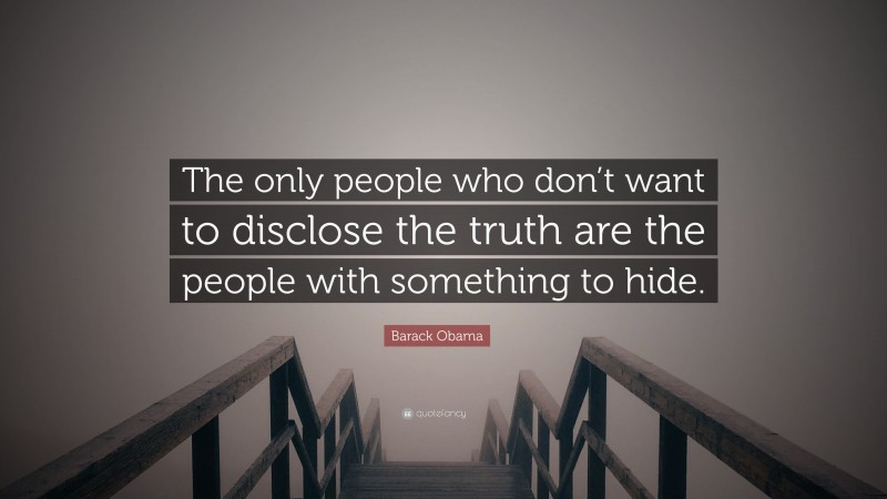 Barack Obama Quote: “The only people who don’t want to disclose the truth are the people with something to hide.”