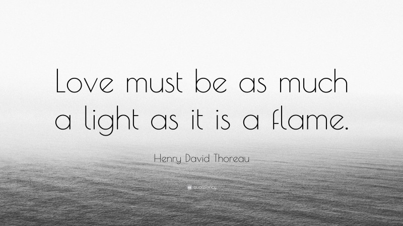 Henry David Thoreau Quote: “Love must be as much a light as it is a flame.”