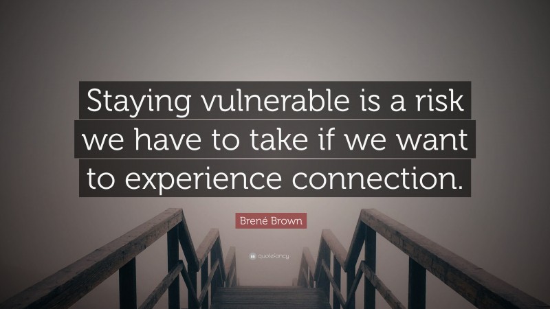 Brené Brown Quote: “Staying vulnerable is a risk we have to take if we want to experience connection.”