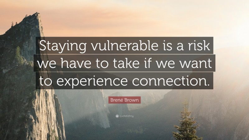 Brené Brown Quote: “Staying vulnerable is a risk we have to take if we want to experience connection.”