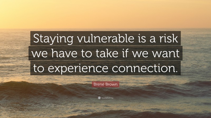 Brené Brown Quote: “Staying vulnerable is a risk we have to take if we want to experience connection.”
