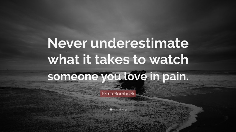 Erma Bombeck Quote: “Never underestimate what it takes to watch someone you love in pain.”