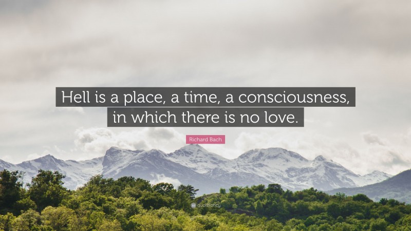 Richard Bach Quote: “Hell is a place, a time, a consciousness, in which there is no love.”