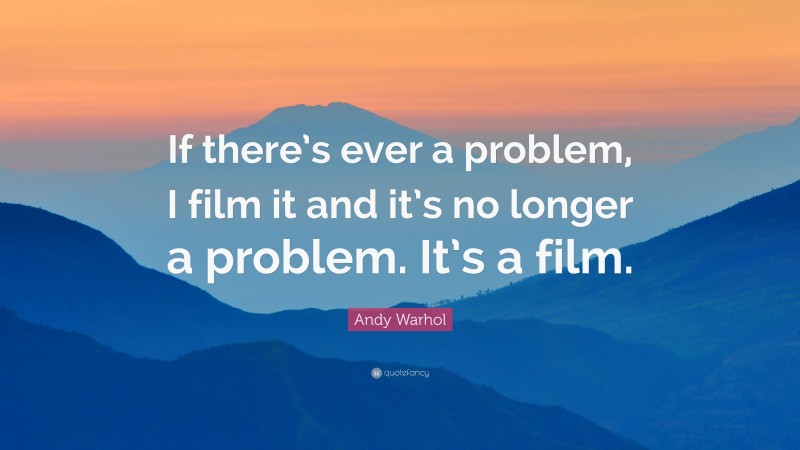 Andy Warhol Quote: “If there’s ever a problem, I film it and it’s no longer a problem. It’s a film.”