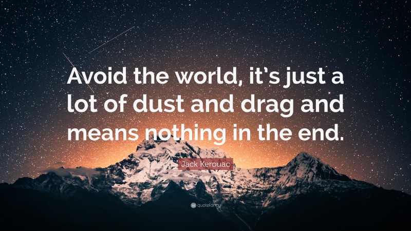 Jack Kerouac Quote: “Avoid the world, it’s just a lot of dust and drag and means nothing in the end.”