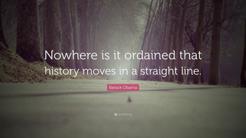Barack Obama Quote: “Nowhere is it ordained that history moves in a straight line.”