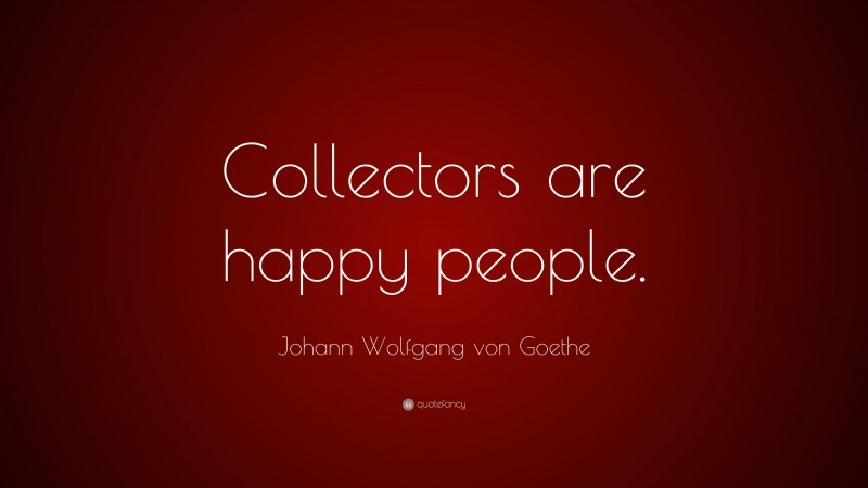 Johann Wolfgang von Goethe Quote: “Collectors are happy people.”