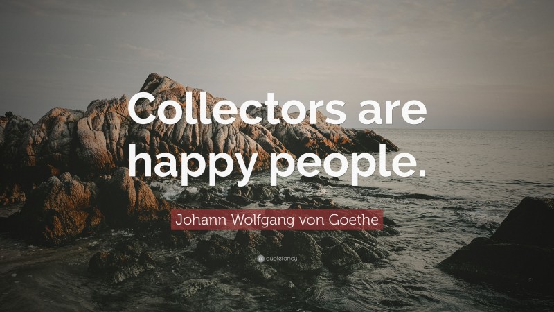 Johann Wolfgang von Goethe Quote: “Collectors are happy people.”