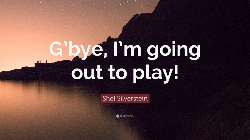 Shel Silverstein Quote: “G’bye, I’m going out to play!”