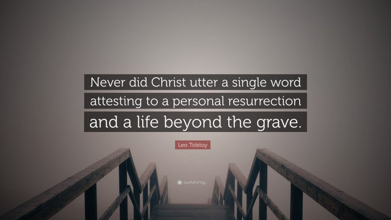 Leo Tolstoy Quote: “Never did Christ utter a single word attesting to a personal resurrection and a life beyond the grave.”