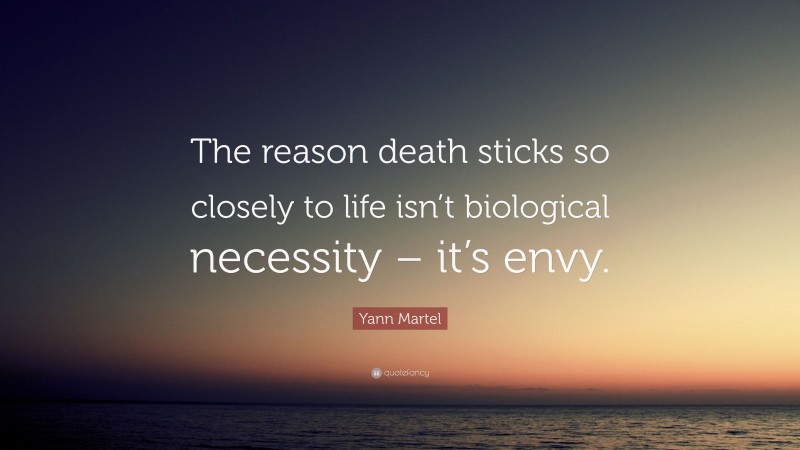 Yann Martel Quote: “The reason death sticks so closely to life isn’t biological necessity – it’s envy.”