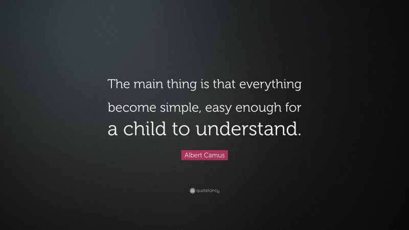 Albert Camus Quote: “The main thing is that everything become simple, easy enough for a child to understand.”