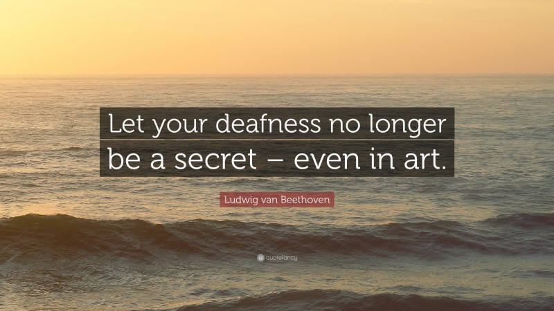 Ludwig van Beethoven Quote: “Let your deafness no longer be a secret – even in art.”