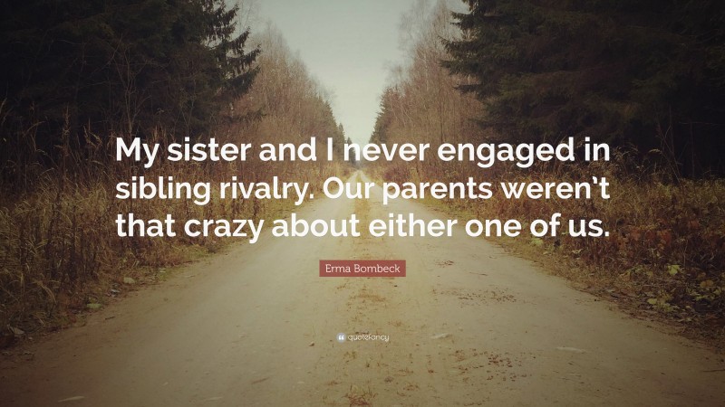 Erma Bombeck Quote: “My sister and I never engaged in sibling rivalry. Our parents weren’t that crazy about either one of us.”