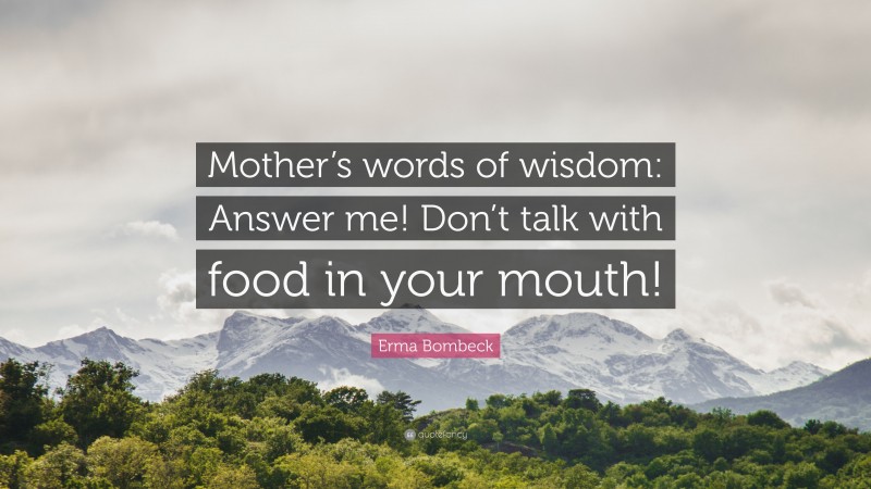 Erma Bombeck Quote: “Mother’s words of wisdom: Answer me! Don’t talk with food in your mouth!”