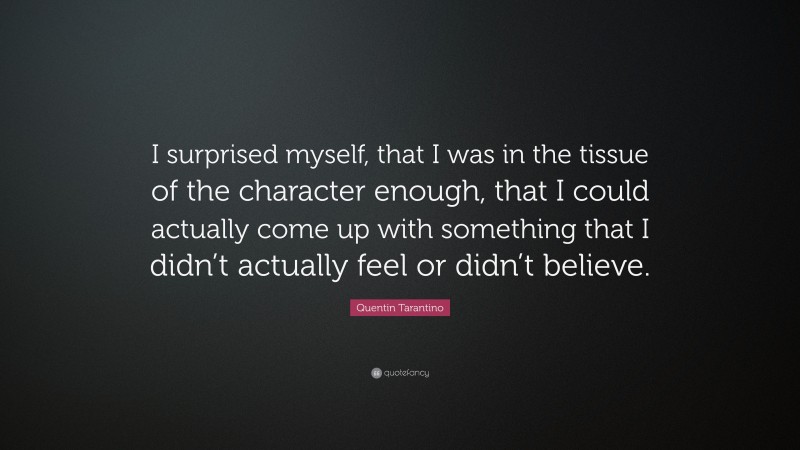 Quentin Tarantino Quote: “I surprised myself, that I was in the tissue of the character enough, that I could actually come up with something that I didn’t actually feel or didn’t believe.”