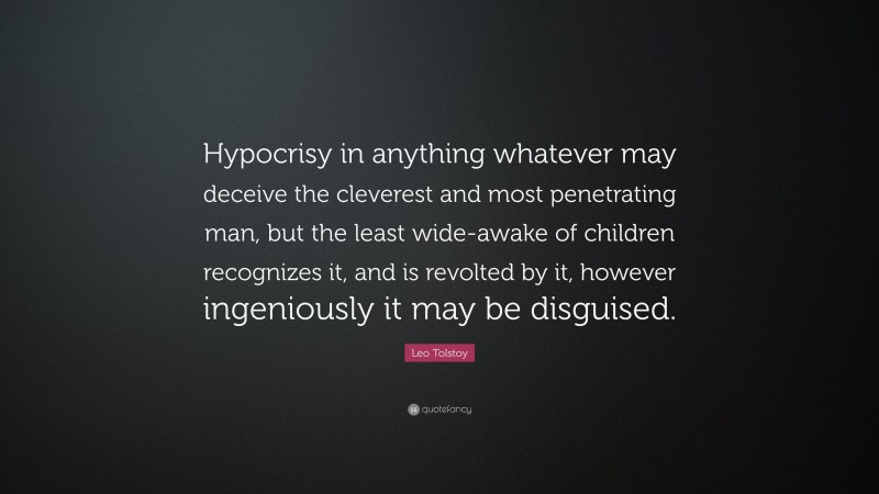 Leo Tolstoy Quote: “Hypocrisy in anything whatever may deceive the cleverest and most penetrating man, but the least wide-awake of children recognizes it, and is revolted by it, however ingeniously it may be disguised.”