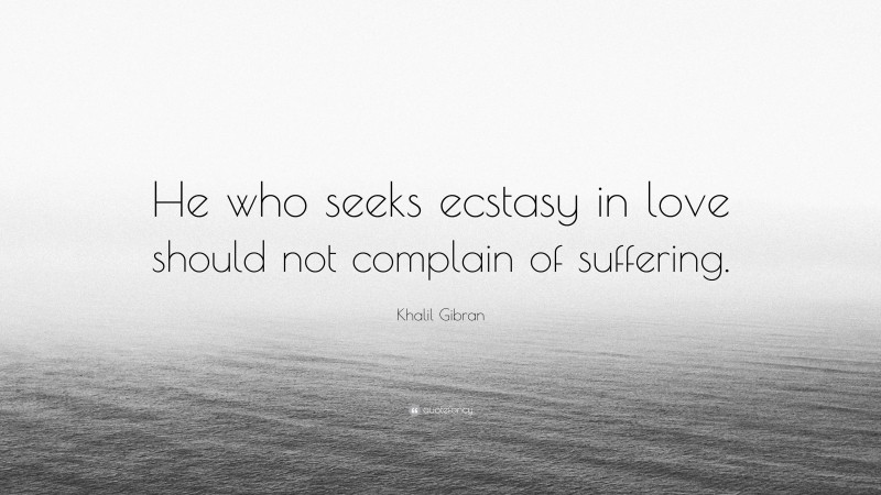 Khalil Gibran Quote: “He who seeks ecstasy in love should not complain of suffering.”