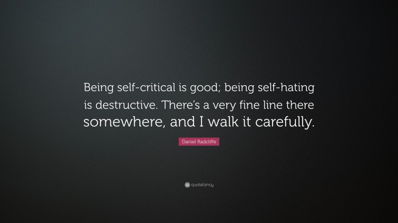 Daniel Radcliffe Quote: “Being self-critical is good; being self-hating is destructive. There’s a very fine line there somewhere, and I walk it carefully.”