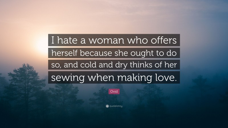 Ovid Quote: “I hate a woman who offers herself because she ought to do so, and cold and dry thinks of her sewing when making love.”