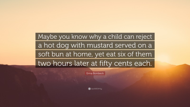 Erma Bombeck Quote: “Maybe you know why a child can reject a hot dog with mustard served on a soft bun at home, yet eat six of them two hours later at fifty cents each.”
