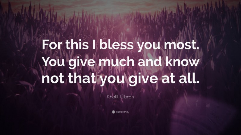 Khalil Gibran Quote: “For this I bless you most. You give much and know not that you give at all.”