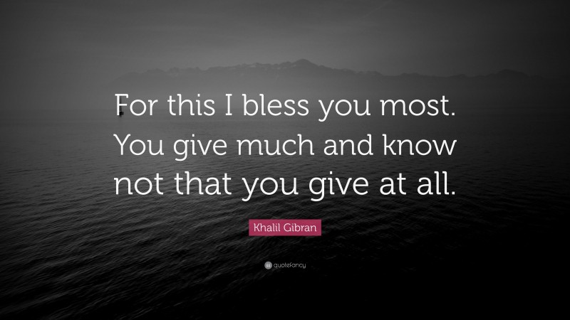 Khalil Gibran Quote: “For this I bless you most. You give much and know not that you give at all.”