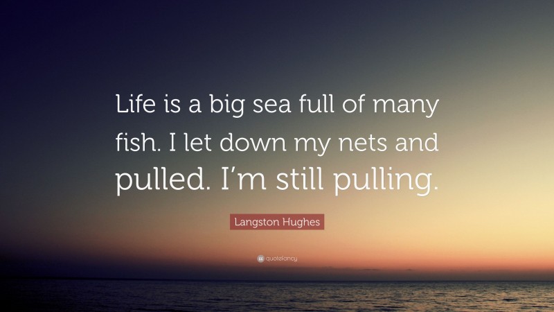 Langston Hughes Quote: “Life is a big sea full of many fish. I let down my nets and pulled. I’m still pulling.”