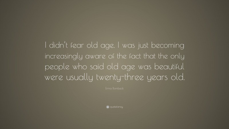 Erma Bombeck Quote: “I didn’t fear old age. I was just becoming increasingly aware of the fact that the only people who said old age was beautiful were usually twenty-three years old.”