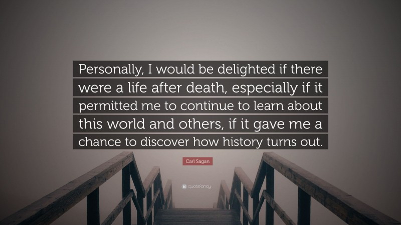 Carl Sagan Quote: “Personally, I would be delighted if there were a life after death, especially if it permitted me to continue to learn about this world and others, if it gave me a chance to discover how history turns out.”