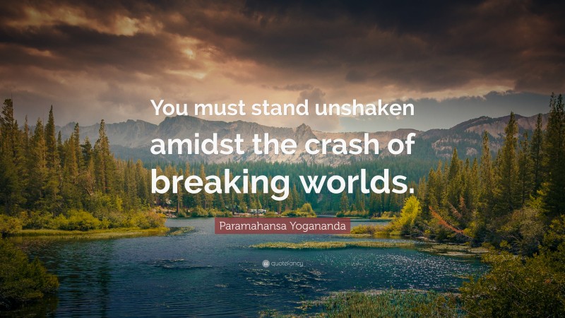 Paramahansa Yogananda Quote: “You must stand unshaken amidst the crash of breaking worlds.”