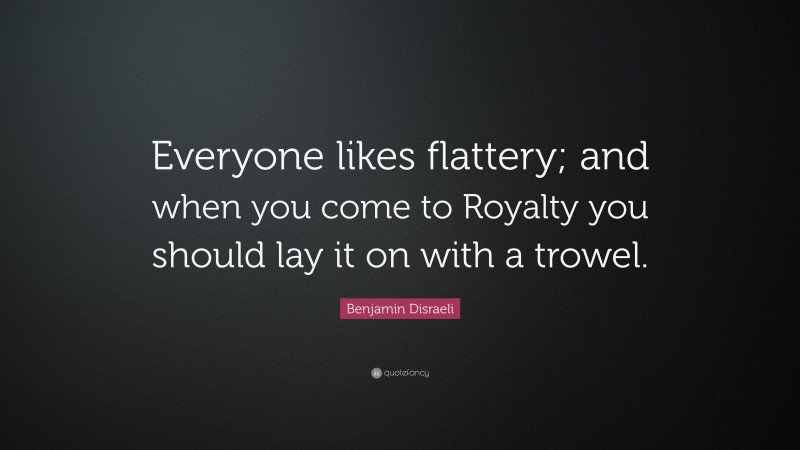 Benjamin Disraeli Quote: “Everyone likes flattery; and when you come to Royalty you should lay it on with a trowel.”