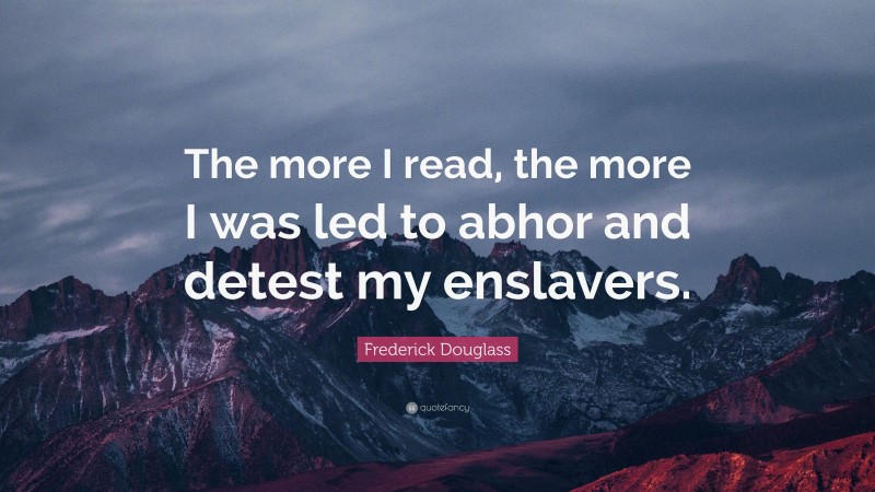 Frederick Douglass Quote: “The more I read, the more I was led to abhor ...