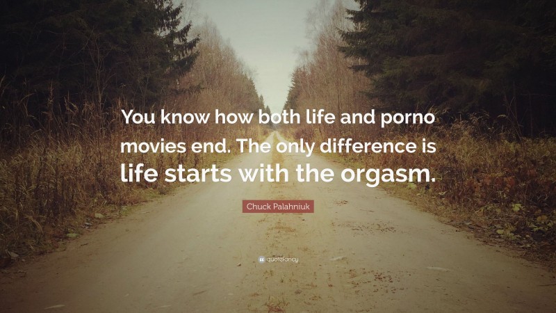 Chuck Palahniuk Quote: “You know how both life and porno movies end. The only difference is life starts with the orgasm.”