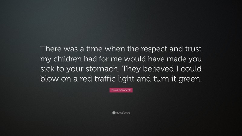 Erma Bombeck Quote: “There was a time when the respect and trust my children had for me would have made you sick to your stomach. They believed I could blow on a red traffic light and turn it green.”