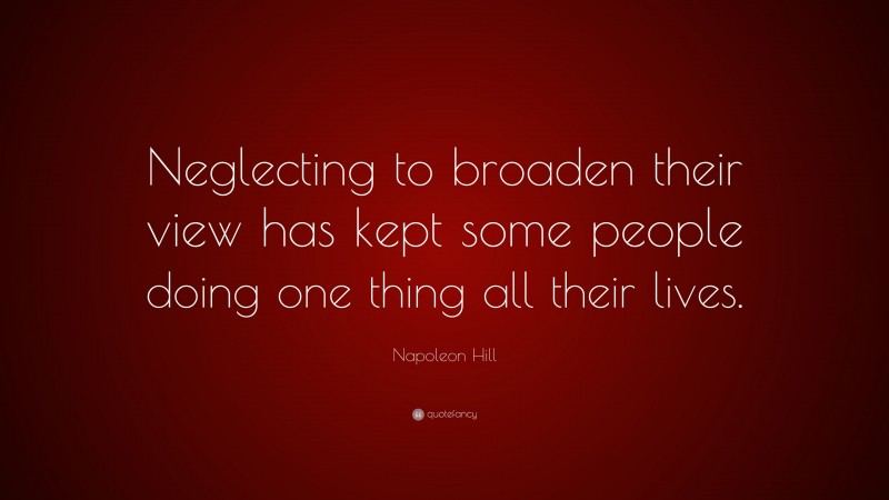 Napoleon Hill Quote: “Neglecting to broaden their view has kept some people doing one thing all their lives.”