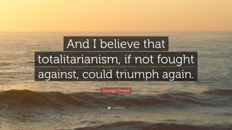 George Orwell Quote: “And I believe that totalitarianism, if not fought against, could triumph again.”